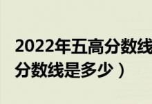 2022年五高分?jǐn)?shù)線是多少（預(yù)測(cè)2022年二本分?jǐn)?shù)線是多少）