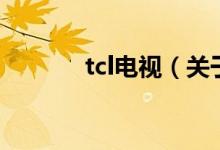 tcl電視（關(guān)于tcl電視的介紹）