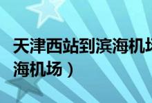 天津西站到濱海機場多少公里（天津西站到濱海機場）