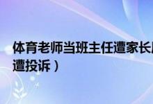 體育老師當班主任遭家長質疑（教育部談體育老師當班主任遭投訴）