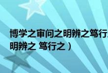 博學(xué)之審問之明辨之篤行之的意思（博學(xué)之 審問之 慎思之 明辨之 篤行之）