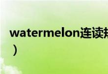 watermelon連讀規(guī)則（watermelon可數(shù)嗎）