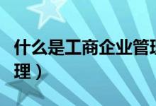 什么是工商企業(yè)管理專業(yè)（什么是工商企業(yè)管理）