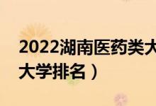 2022湖南醫(yī)藥類大學有哪些（最好的醫(yī)藥類大學排名）