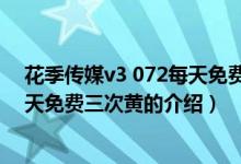 花季傳媒v3 072每天免費(fèi)三次黃（關(guān)于花季傳媒v3 072每天免費(fèi)三次黃的介紹）