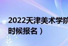 2022天津美術(shù)學(xué)院?？紙?bào)名截止時(shí)間（什么時(shí)候報(bào)名）