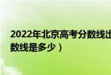 2022年北京高考分數線出來了嗎（2022年北京高考?？品謹稻€是多少）