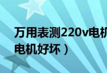 萬用表測220v電機(jī)好壞視頻（萬用表測220電機(jī)好壞）