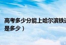 高考多少分能上哈爾濱鐵道職業(yè)技術(shù)學(xué)院（2020錄取分?jǐn)?shù)線是多少）