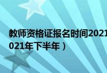 教師資格證報名時間2021年下半年（教師資格證報名時間2021年下半年）