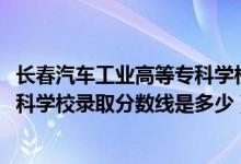 長春汽車工業(yè)高等?？茖W(xué)校統(tǒng)招（2019長春汽車工業(yè)高等?？茖W(xué)校錄取分數(shù)線是多少）