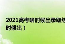 2021高考啥時(shí)候出錄取結(jié)果（2021高考一批錄取結(jié)果什么時(shí)候出）