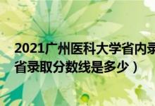 2021廣州醫(yī)科大學(xué)省內(nèi)錄取分?jǐn)?shù)線（2021廣州醫(yī)科大學(xué)各省錄取分?jǐn)?shù)線是多少）