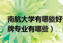 南航大學(xué)有哪些好專業(yè)（2022年南航大學(xué)王牌專業(yè)有哪些）