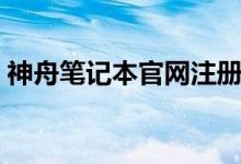 神舟筆記本官網(wǎng)注冊（神舟筆記本官網(wǎng)驅(qū)動）