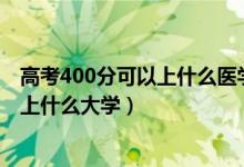 高考400分可以上什么醫(yī)學(xué)院（2022高考400分想學(xué)醫(yī)可以上什么大學(xué)）