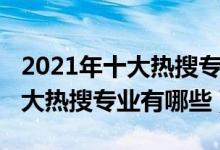 2021年十大熱搜專業(yè)都是好專業(yè)嗎（2021十大熱搜專業(yè)有哪些）