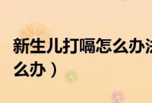 新生兒打嗝怎么辦法可以止?。ㄐ律鷥捍蜞迷趺崔k）