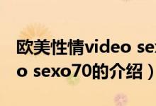 歐美性情video sexo70（關于歐美性情video sexo70的介紹）