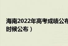 海南2022年高考成績公布時間（2022年海南高考成績什么時候公布）