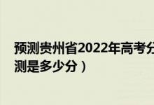 預(yù)測(cè)貴州省2022年高考分?jǐn)?shù)線（2022年貴州高考分?jǐn)?shù)線預(yù)測(cè)是多少分）