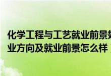 化學(xué)工程與工藝就業(yè)前景好嗎（2022化學(xué)工程與工藝專業(yè)就業(yè)方向及就業(yè)前景怎么樣）