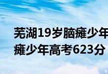 蕪湖19歲腦癱少年高考623分（蕪湖19歲腦癱少年高考623分）