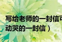 寫給老師的一封信可以感動哭的（能把老師感動哭的一封信）