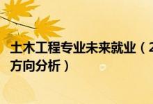 土木工程專業(yè)未來就業(yè)（2022土木工程專業(yè)就業(yè)前景及就業(yè)方向分析）