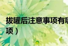 拔罐后注意事項有哪些（拔罐后的幾大注意事項）