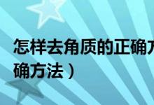 怎樣去角質(zhì)的正確方法如下（怎樣去角質(zhì)的正確方法）