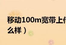 移動100m寬帶上傳速度（移動100m寬帶怎么樣）