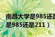 南昌大學(xué)是985還是211全國(guó)排幾（南昌大學(xué)是985還是211）