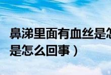 鼻涕里面有血絲是怎么回事（鼻涕里面有血絲是怎么回事）