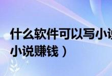 什么軟件可以寫小說(shuō)變漫畫（什么軟件可以寫小說(shuō)賺錢）