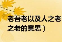 老吾老以及人之老1990視頻（老吾老以及人之老的意思）