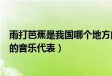 雨打芭蕉是我國(guó)哪個(gè)地方的音樂(lè)（雨打芭蕉是我國(guó)哪個(gè)地方的音樂(lè)代表）