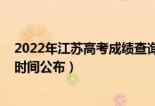 2022年江蘇高考成績(jī)查詢時(shí)間（2022年江蘇高考成績(jī)查詢時(shí)間公布）