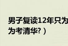 男子復(fù)讀12年只為上清華（男子復(fù)讀12年只為考清華?）