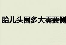 胎兒頭圍多大需要側(cè)切（胎兒頭圍多大正常）