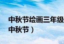 中秋節(jié)繪畫三年級簡單又好看（1一6年級畫中秋節(jié)）