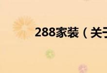 288家裝（關(guān)于288家裝的介紹）