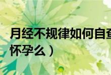 月經不規(guī)律如何自查有沒有懷孕（月經不調會懷孕么）