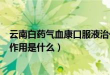 云南白藥氣血康口服液治什么?。ㄔ颇习姿帤庋悼诜旱淖饔檬鞘裁矗?class=