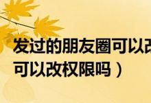 發(fā)過的朋友圈可以改權(quán)限嗎（發(fā)過的朋友圈還可以改權(quán)限嗎）