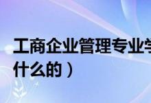 工商企業(yè)管理專業(yè)學(xué)什么（工商企業(yè)管理是學(xué)什么的）