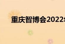 重慶智博會(huì)2022年時(shí)間（智博會(huì)時(shí)間）