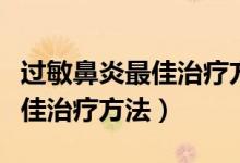 過敏鼻炎最佳治療方法流涕不止（過敏鼻炎最佳治療方法）