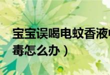 寶寶誤喝電蚊香液中毒（1歲童誤喝蚊香液中毒怎么辦）