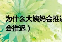 為什么大姨媽會(huì)推遲一個(gè)星期（為什么大姨媽會(huì)推遲）